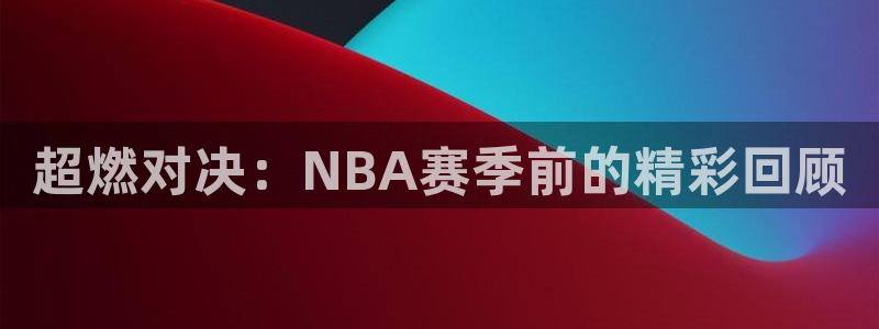 超燃对决：NBA赛季前的精彩回顾