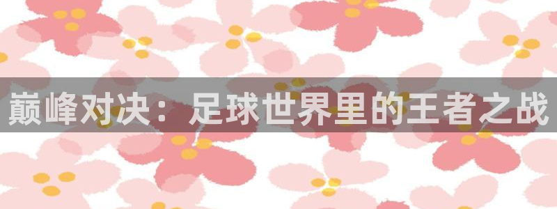k1体育入口官网版下载：巅峰对决：足球世界里的王者之战