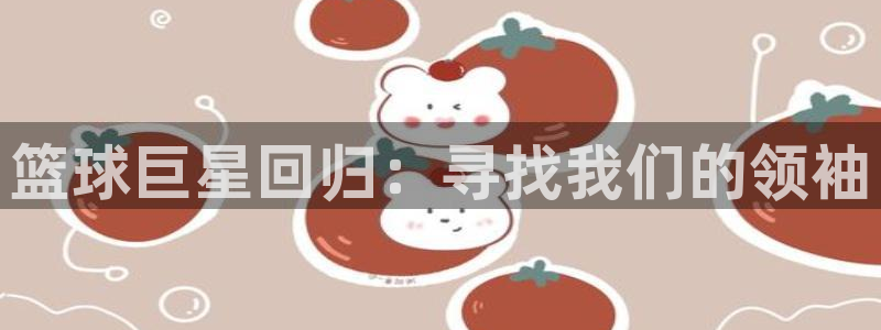 k1体育官方网站首页：篮球巨星回归：寻找我们的领袖