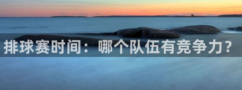  k1体育在线登录：排球赛时间：哪个队伍有竞争力？