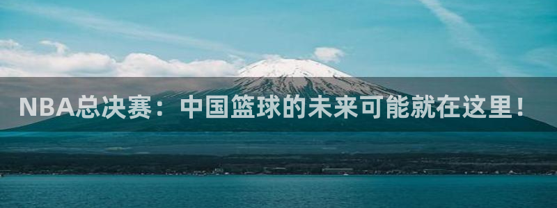 k1体育官网下载：NBA总决赛：中国篮球的未来可能就在这里！