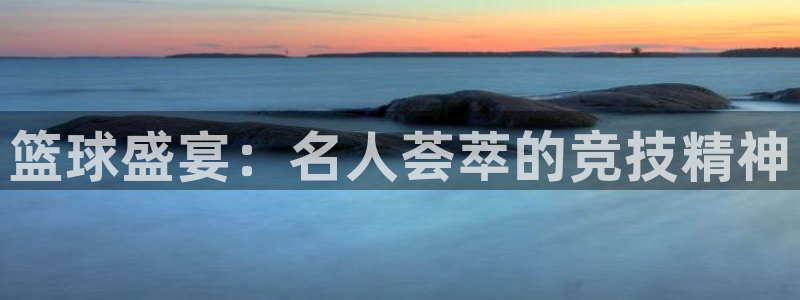 k1体育平台3915：篮球盛宴：名人荟萃的竞技精神